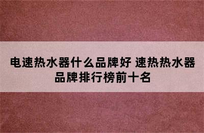 电速热水器什么品牌好 速热热水器品牌排行榜前十名